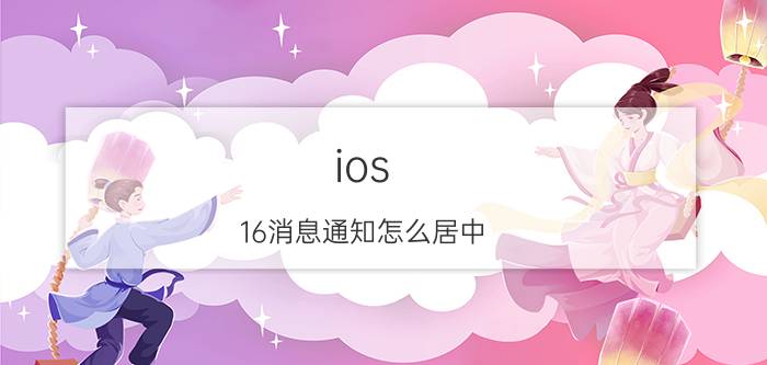 ios 16消息通知怎么居中 苹果信息通知怎么居中？